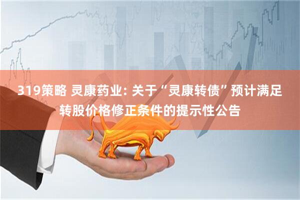 319策略 灵康药业: 关于“灵康转债”预计满足转股价格修正条件的提示性公告