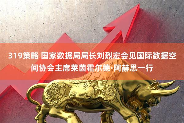 319策略 国家数据局局长刘烈宏会见国际数据空间协会主席莱茵霍尔德·阿赫思一行