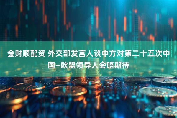 金财顺配资 外交部发言人谈中方对第二十五次中国—欧盟领导人会晤期待