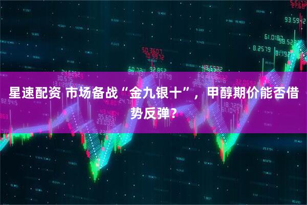 星速配资 市场备战“金九银十”，甲醇期价能否借势反弹？
