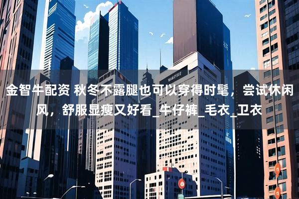金智牛配资 秋冬不露腿也可以穿得时髦，尝试休闲风，舒服显瘦又好看_牛仔裤_毛衣_卫衣