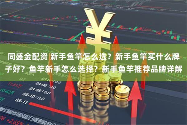 同盛金配资 新手鱼竿怎么选？新手鱼竿买什么牌子好？鱼竿新手怎么选择？新手鱼竿推荐品牌详解