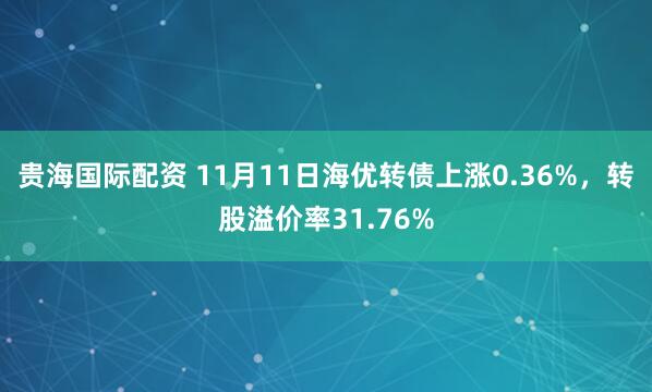 贵海国际配资 11月11日海优转债上涨0.36%，转股溢价率31.76%