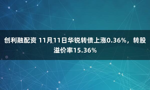 创利融配资 11月11日华锐转债上涨0.36%，转股溢价率15.36%